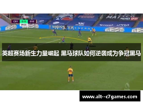 英超赛场新生力量崛起 黑马球队如何逆袭成为争冠黑马 英超赛场新生力量崛起 黑马球队如何逆袭成为争冠黑马