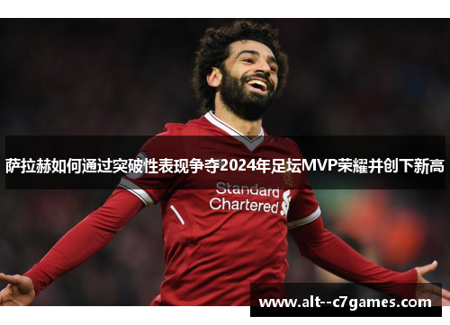 萨拉赫如何通过突破性表现争夺2024年足坛MVP荣耀并创下新高
