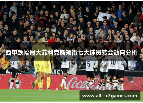 西甲跌幅最大菲利克斯领衔七大球员转会动向分析