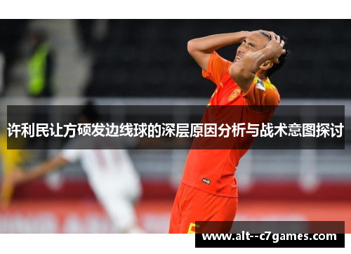 许利民让方硕发边线球的深层原因分析与战术意图探讨 许利民让方硕发边线球的深层原因分析与战术意图探讨