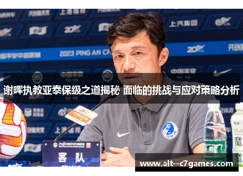 谢晖执教亚泰保级之道揭秘 面临的挑战与应对策略分析