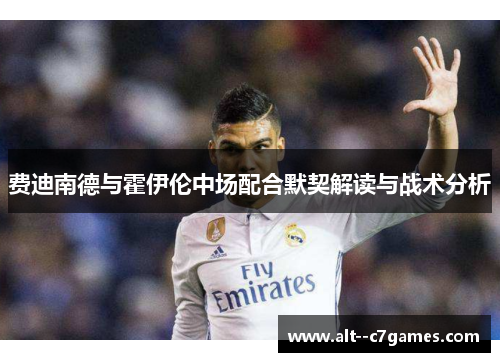 费迪南德与霍伊伦中场配合默契解读与战术分析