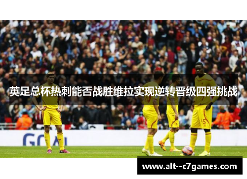 英足总杯热刺能否战胜维拉实现逆转晋级四强挑战