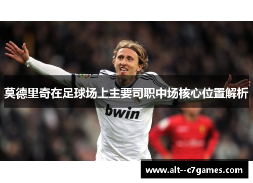 莫德里奇在足球场上主要司职中场核心位置解析 莫德里奇在足球场上主要司职中场核心位置解析