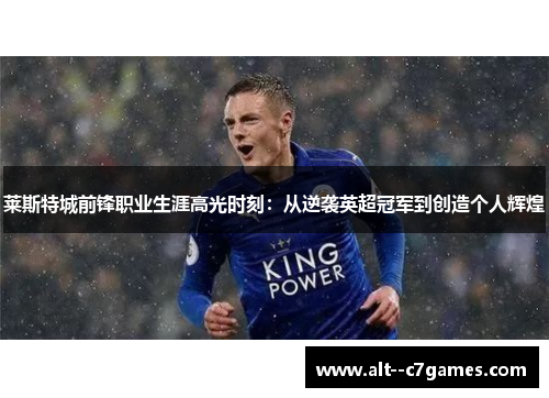 莱斯特城前锋职业生涯高光时刻：从逆袭英超冠军到创造个人辉煌
