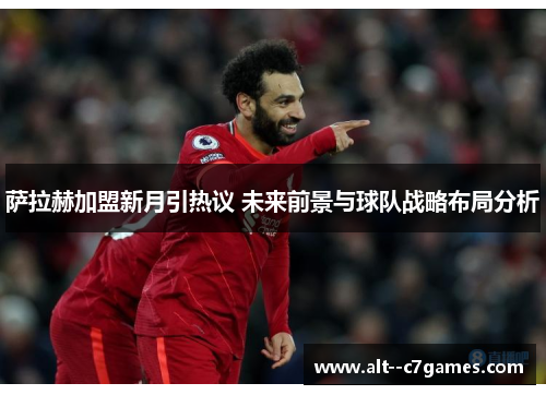 萨拉赫加盟新月引热议 未来前景与球队战略布局分析 萨拉赫加盟新月引热议 未来前景与球队战略布局分析