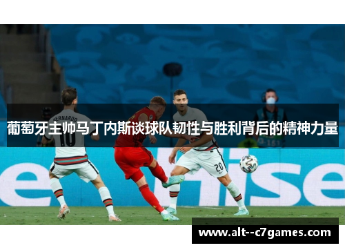 葡萄牙主帅马丁内斯谈球队韧性与胜利背后的精神力量