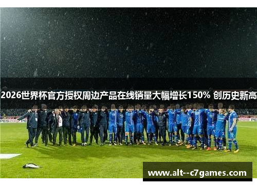 2026世界杯官方授权周边产品在线销量大幅增长150% 创历史新高