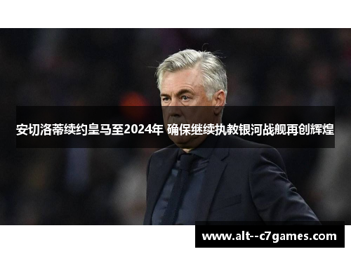 安切洛蒂续约皇马至2024年 确保继续执教银河战舰再创辉煌