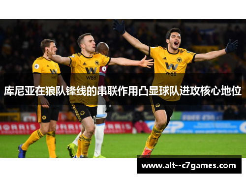 库尼亚在狼队锋线的串联作用凸显球队进攻核心地位