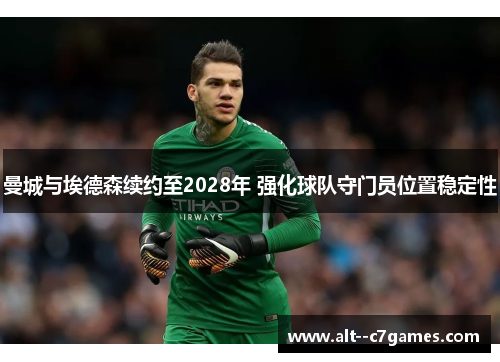曼城与埃德森续约至2028年 强化球队守门员位置稳定性