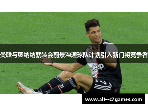 曼联与奥纳纳就转会前景沟通球队计划引入新门将竞争者