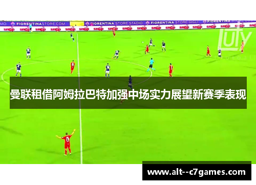 曼联租借阿姆拉巴特加强中场实力展望新赛季表现