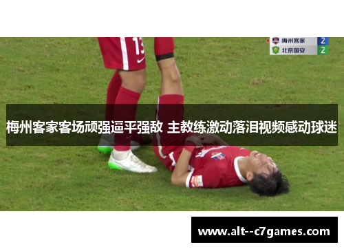 梅州客家客场顽强逼平强敌 主教练激动落泪视频感动球迷