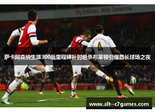 萨卡阿森纳生涯300战里程碑补时绝杀布莱顿引爆酋长球场之夜 萨卡阿森纳生涯300战里程碑补时绝杀布莱顿引爆酋长球场之夜