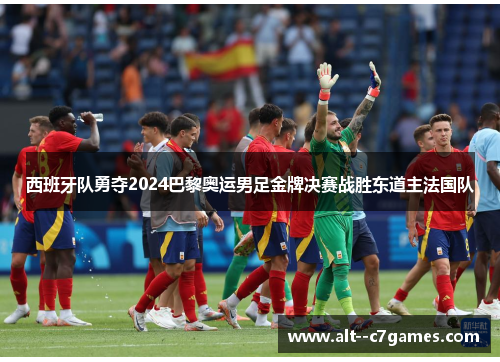 西班牙队勇夺2024巴黎奥运男足金牌决赛战胜东道主法国队