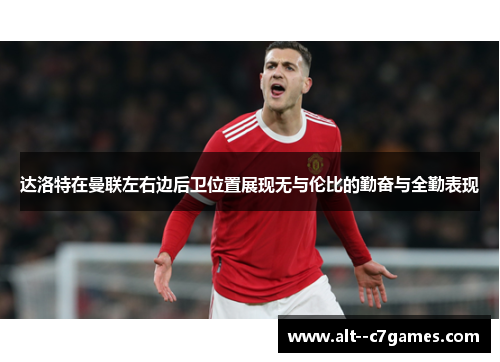 达洛特在曼联左右边后卫位置展现无与伦比的勤奋与全勤表现