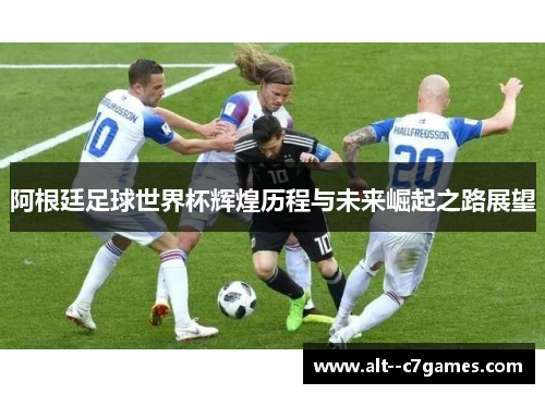 阿根廷足球世界杯辉煌历程与未来崛起之路展望