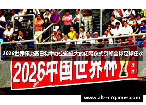 2026世界杯决赛日将举办空前盛大的闭幕仪式引领全球足球狂欢