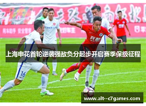 上海申花首轮逆袭强敌负分起步开启赛季保级征程