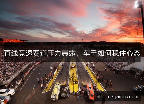 直线竞速赛道压力暴露，车手如何稳住心态