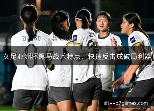 女足亚洲杯黑马战术特点,快速反击成破局利器 女足亚洲杯黑马战术特点,快速反击成破局利器