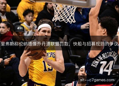 里弗斯称伦纳德像乔丹遭联盟罚款，快船与招募规则的争议